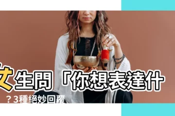 【所以你想表達什麼】女生問「你想表達什麼」？3種絕妙回覆，讓她心花怒放！