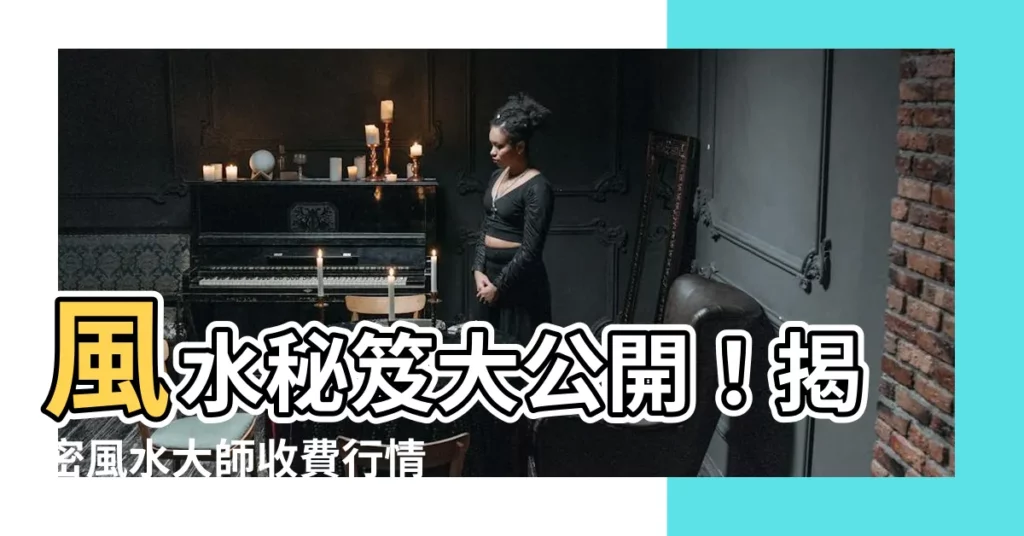 【風水收費】風水秘笈大公開！揭密風水大師收費行情，讓你趨吉避兇不破財！