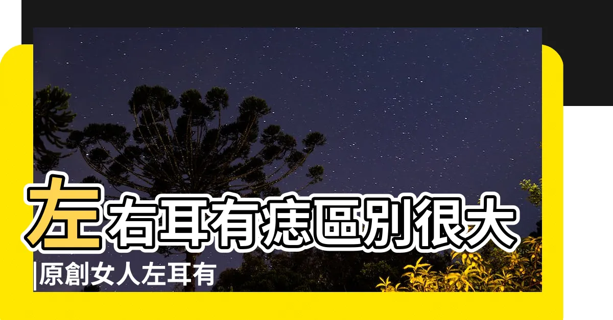 【左邊耳朵有痣】左右耳有痣區別很大 |原創女人左耳有痣代表什麼 |詳細分析 |