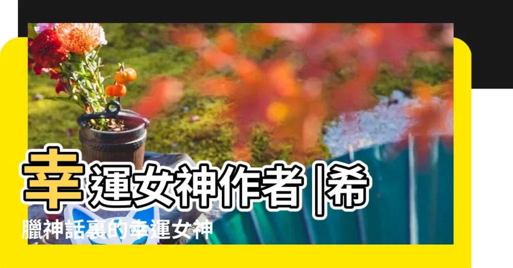 幸運女神作者 |希臘神話裏的幸運女神叫什麼名字 |古希臘和古羅馬的幸運女神各叫什麼名字 |【幸運的女神的名字大全集】