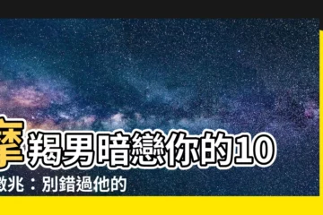 【摩羯座男喜歡一個人】摩羯男暗戀你的10大徵兆：別錯過他的愛意！