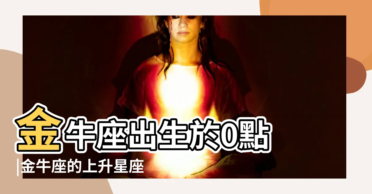 【金牛座上升星座】金牛座出生於0點 |金牛座的上升星座是什麼各自都有大不同 |金牛座的上升星座是什麼金牛座上升星座查詢表 |