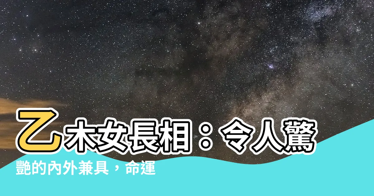 【乙木女長相】乙木女長相：令人驚艷的內外兼具，命運映照她的美麗