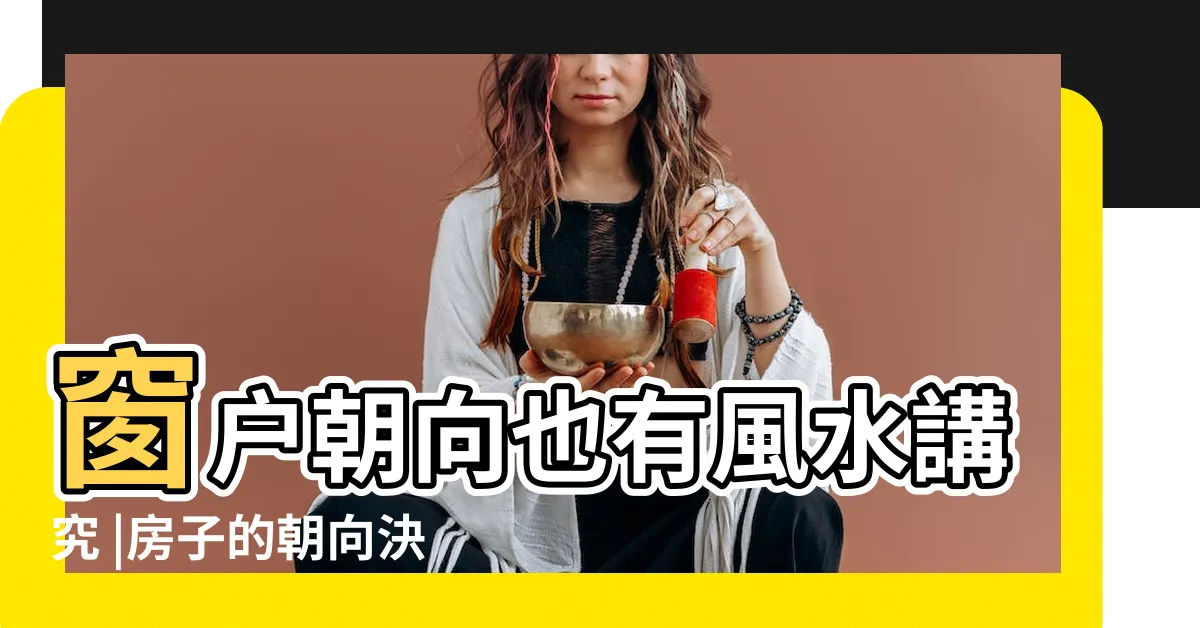 【窗户朝向】窗户朝向也有風水講究 |房子的朝向決定了採光與通風 |住房窗户哪個朝向好 |