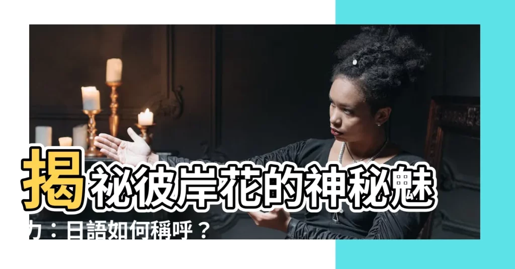 【彼岸花 日文】揭秘彼岸花的神秘魅力：日語如何稱呼？