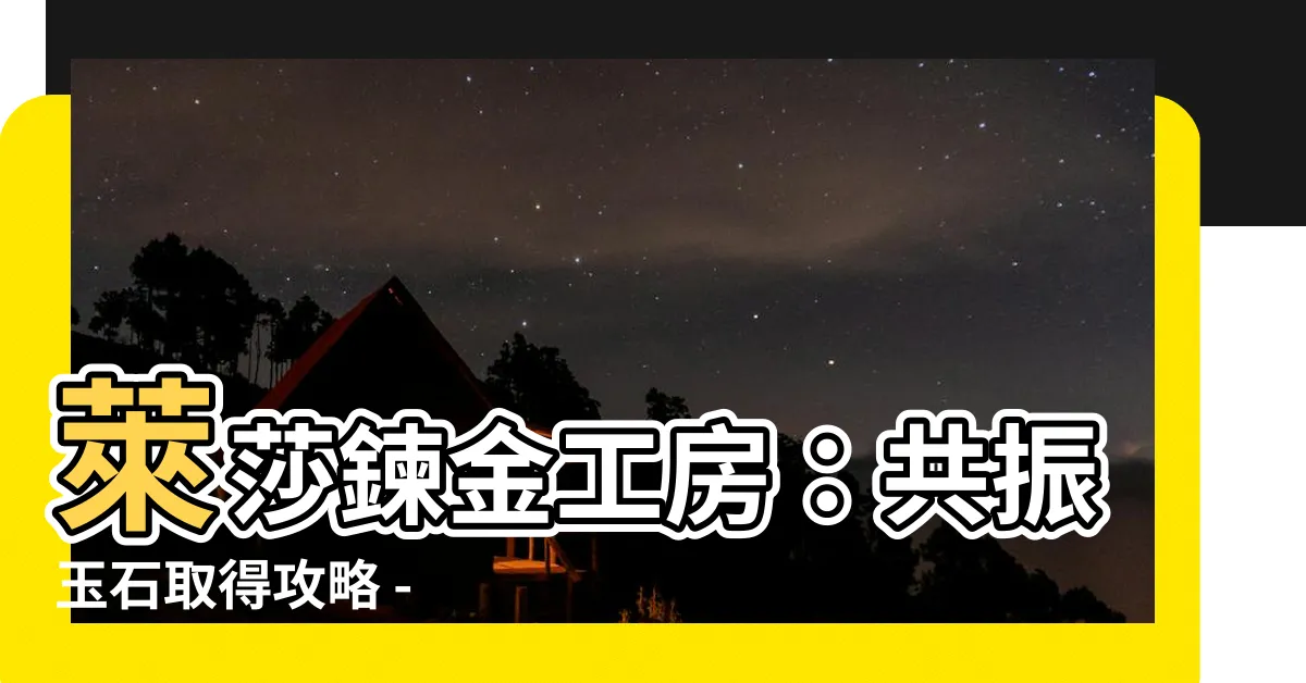 【共振玉石】萊莎鍊金工房：共振玉石取得攻略 - 解鎖終極道具的秘密！