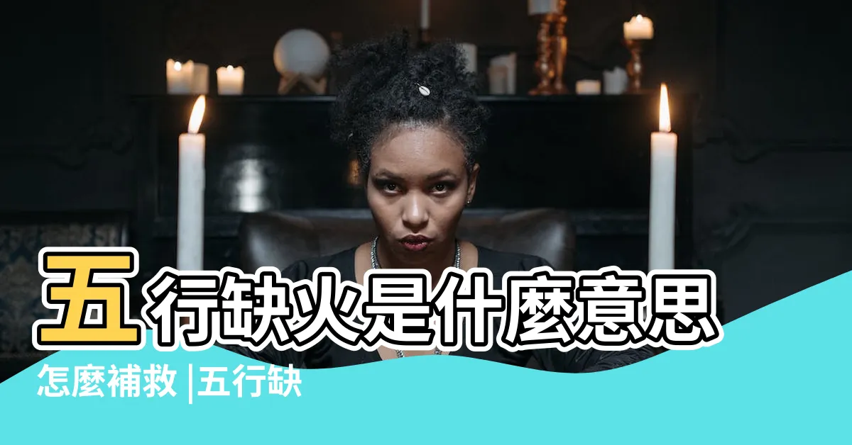 【五行缺火什麼意思】五行缺火是什麼意思怎麼補救 |五行缺火有什麼特點 |什麼意思 |