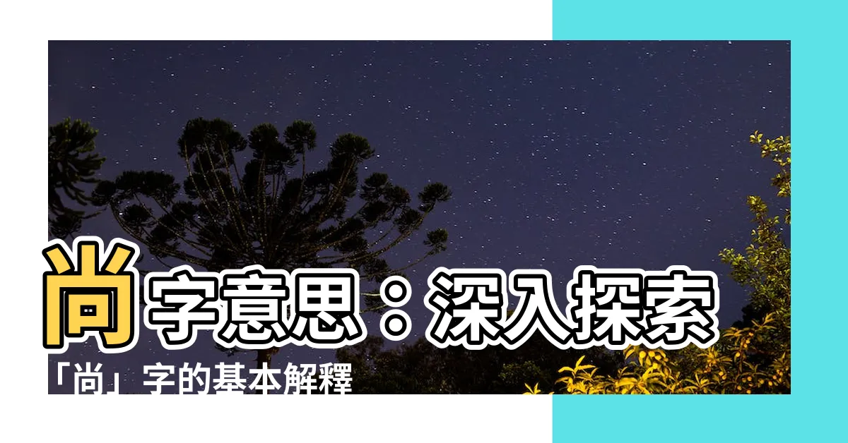 【尚字意思】尚字意思：深入探索「尚」字的基本解釋和多重含義