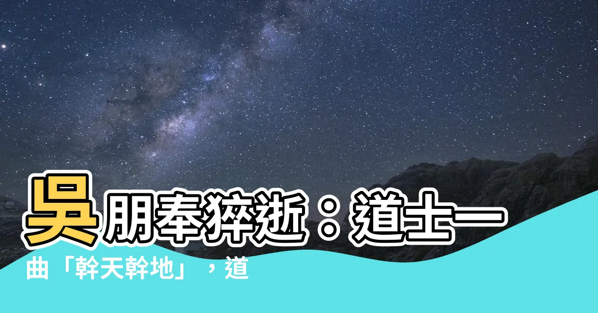 【幹天幹地】吳朋奉猝逝：道士一曲「幹天幹地」，道盡人生無常