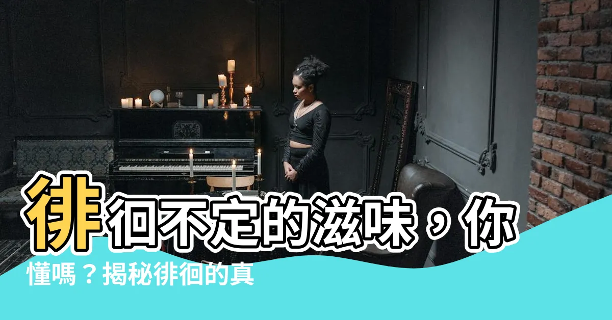 【徘徊意思】徘徊不定的滋味，你懂嗎？揭秘徘徊的真正意義