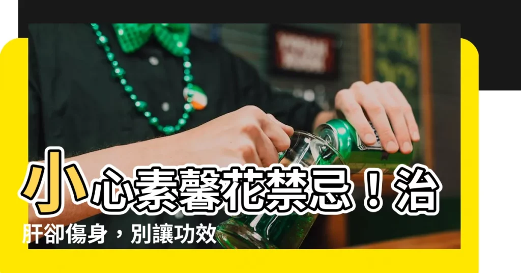 【素馨花禁忌】小心素馨花禁忌！治肝卻傷身，別讓功效誤了你