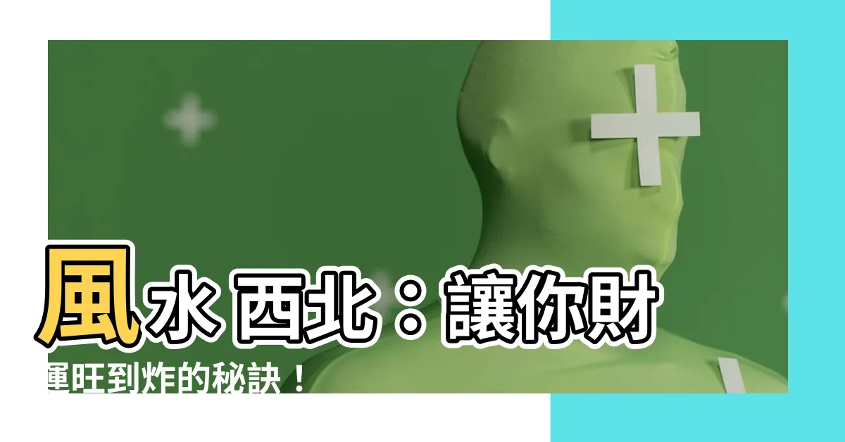 【風水 西北】風水 西北：讓你財運旺到炸的秘訣！