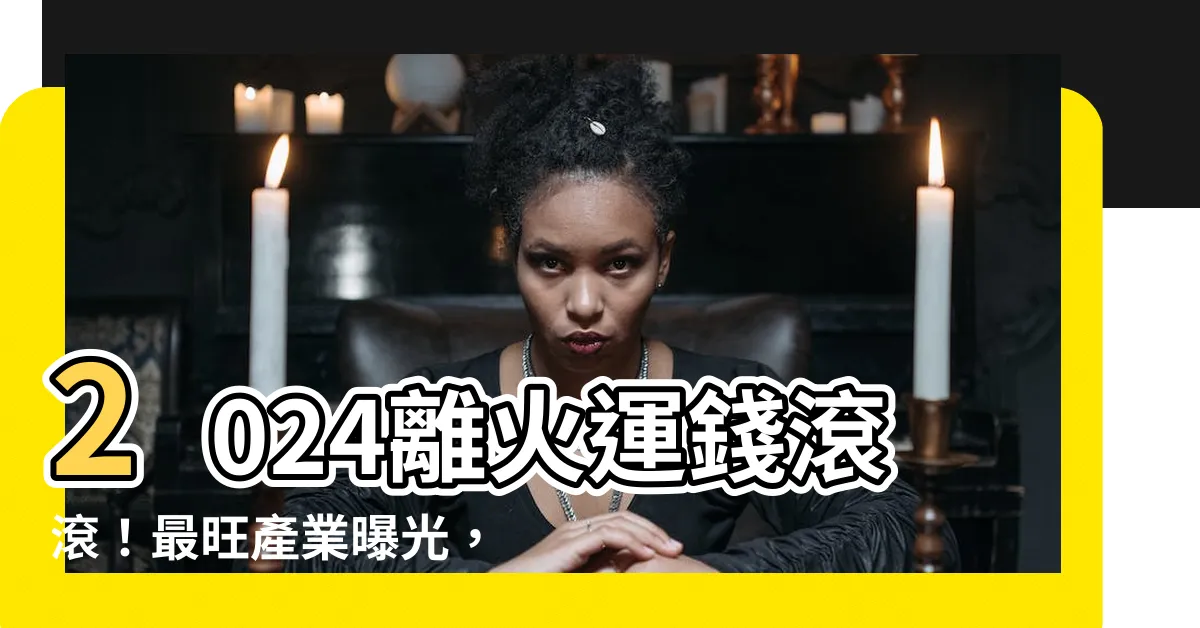 【離火運 行業】2024離火運錢滾滾！最旺產業曝光，掌握財富密碼