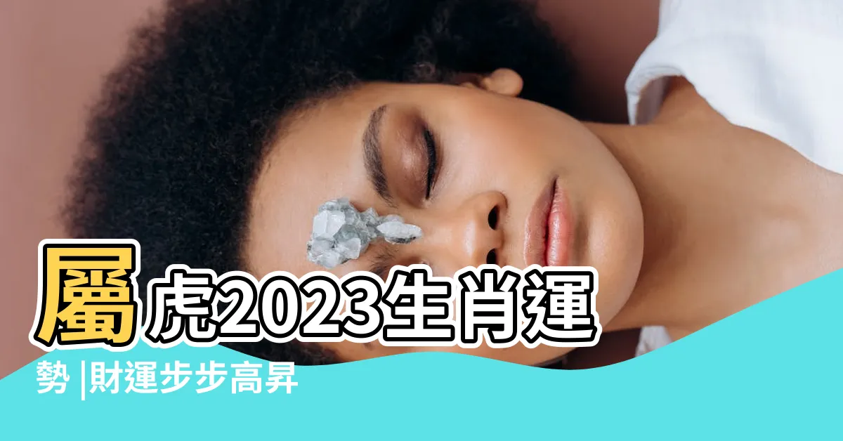 【2023 虎年】屬虎2023生肖運勢 |財運步步高昇 |桃花運鋭不可擋 |