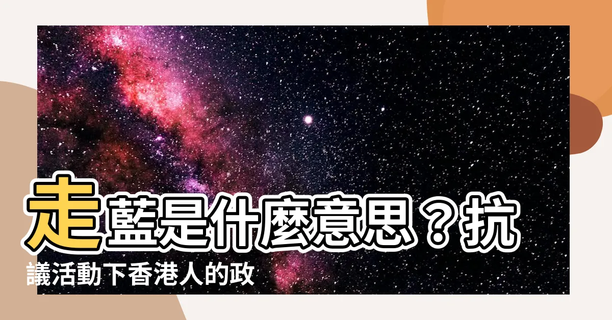 【走藍是什麼意思】走藍是什麼意思？抗議活動下香港人的政治立場