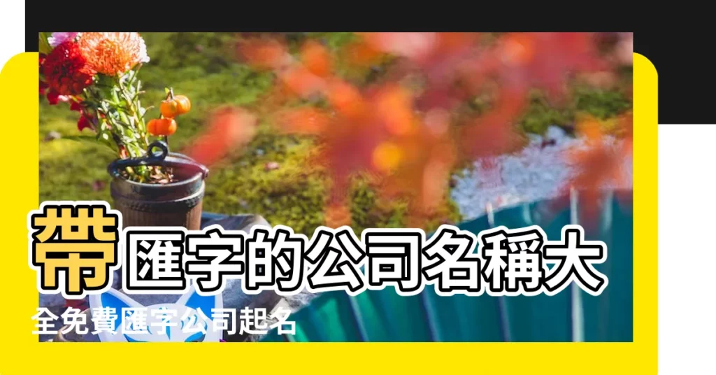 帶匯字的公司名稱大全免費匯字公司起名配什麼字最好 |獨特的公司名字帶匯字有哪些帶匯字的公司名大全集 |公司取名字大全簡單帶匯字運氣旺盛的企業名字大全 |【帶 匯 字的公司名稱大全】