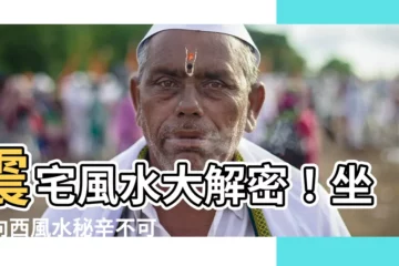 【震宅 風水】震宅風水大解密！坐東向西風水秘辛不可錯過