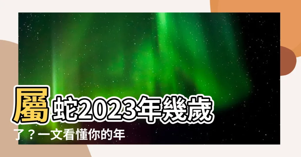 【屬蛇幾歲2023】屬蛇2023年幾歲了？一文看懂你的年齡變化！