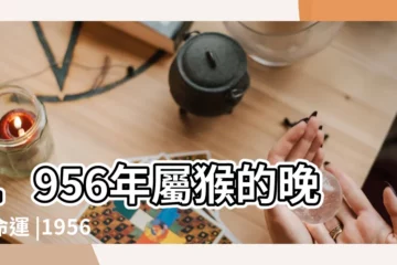 【1956年生人的婚姻和運氣】1956年屬猴的晚年命運 |1956年屬猴人最難熬年齡 |1956年屬猴的幾月出生最好 |