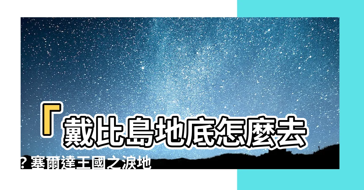 【戴比島地底怎麼去】「戴比島地底怎麼去？塞爾達王國之淚地下通道攻略大公開！」