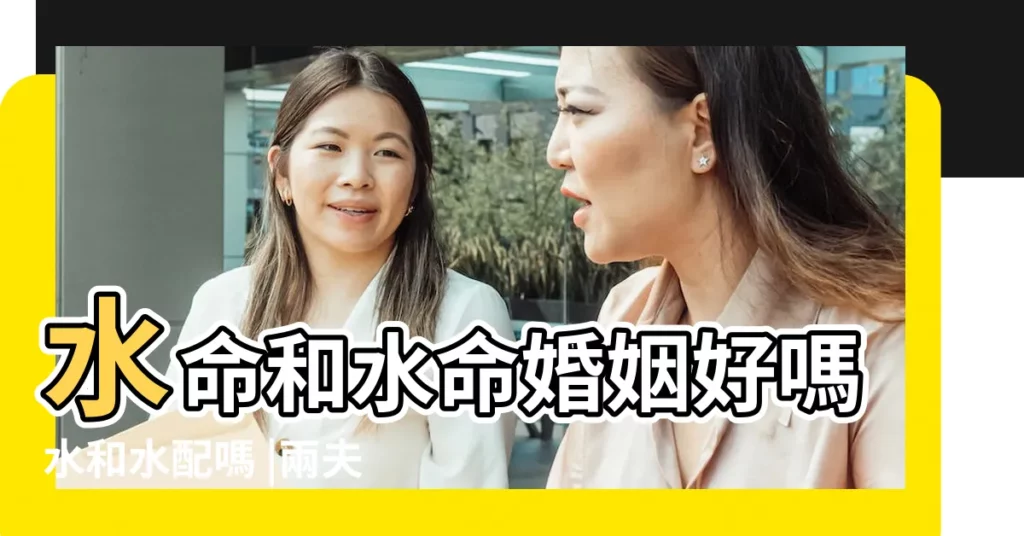 水命和水命婚姻好嗎水和水配嗎 |兩夫妻都屬水命好嗎 |兩個水命的人結婚好嗎 |【水命的人結婚好嗎】