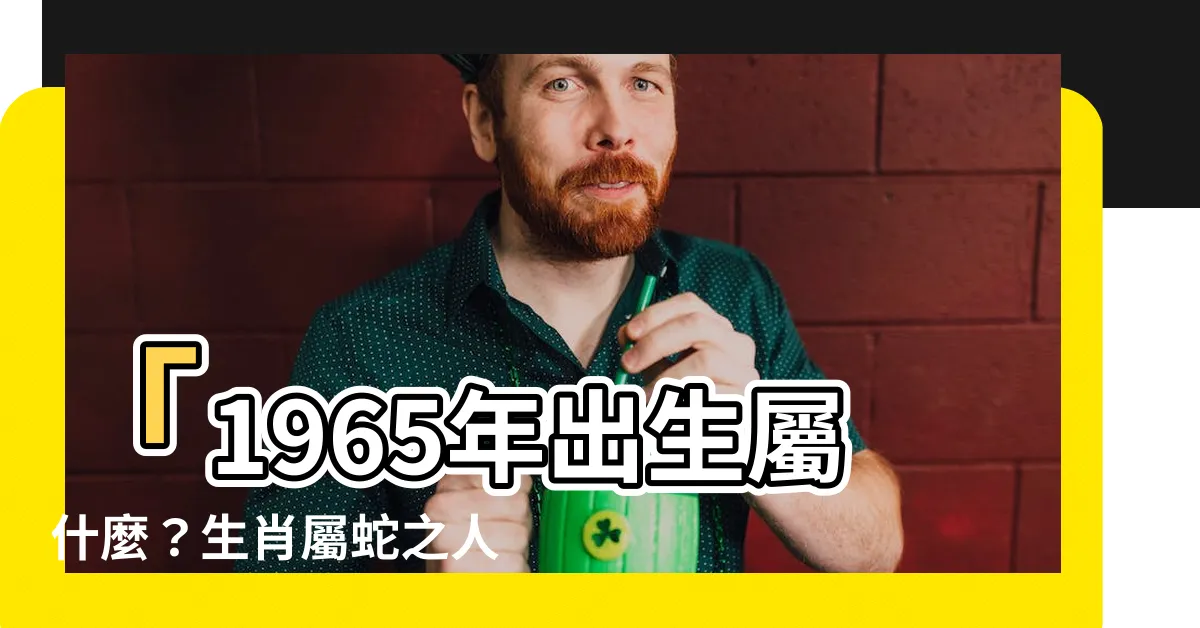 【1965年屬什麼】「1965年出生屬什麼？生肖屬蛇之人2023年運勢大解析」