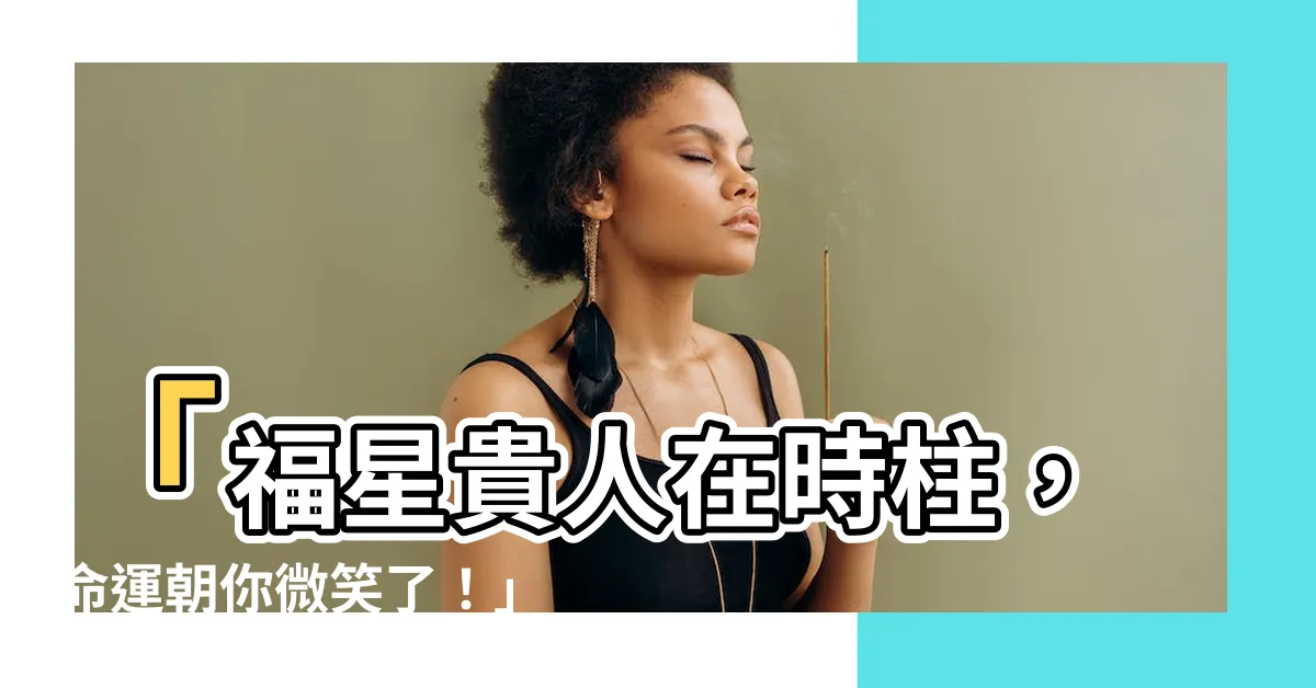 【福星貴人 時柱】「福星貴人在時柱，命運朝你微笑了！」