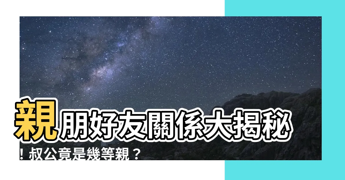 【叔公是幾等親】親朋好友關係大揭秘！叔公竟是幾等親？一起來抽絲剝繭找出答案！
