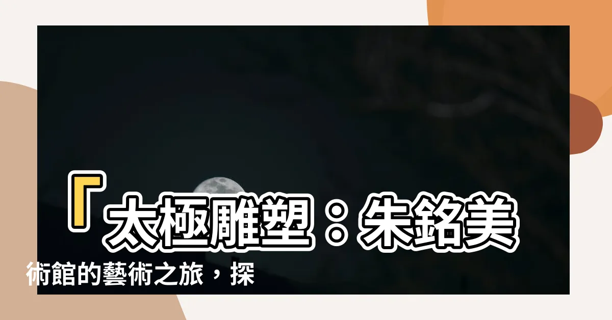 【太極雕塑】「太極雕塑：朱銘美術館的藝術之旅，探索香港的文化打卡地標」