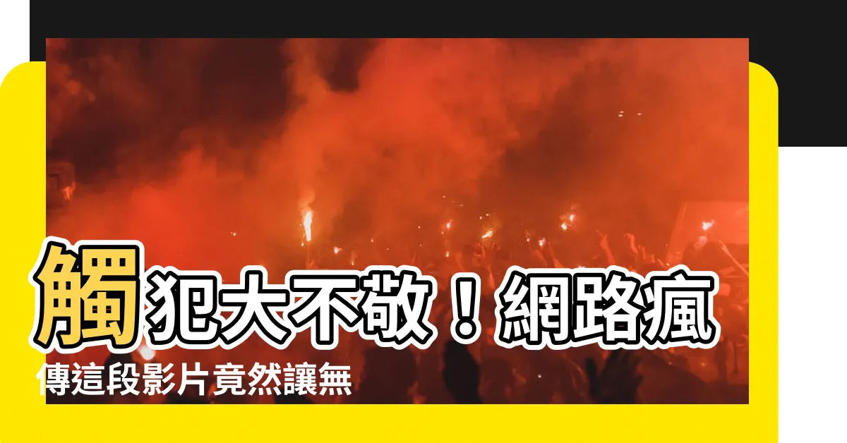 【大不敬】觸犯大不敬！網路瘋傳這段影片竟然讓無數人氣得跳腳