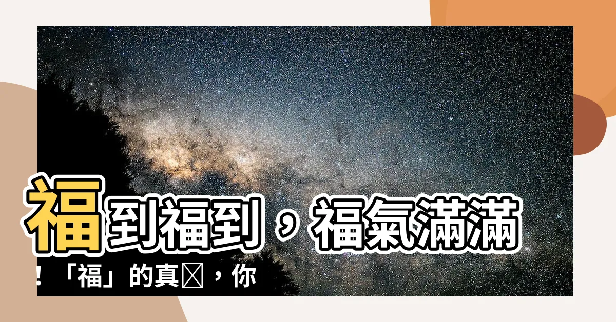 【福 意思】福到福到，福氣滿滿！「福」的真諦，你真的懂嗎？
