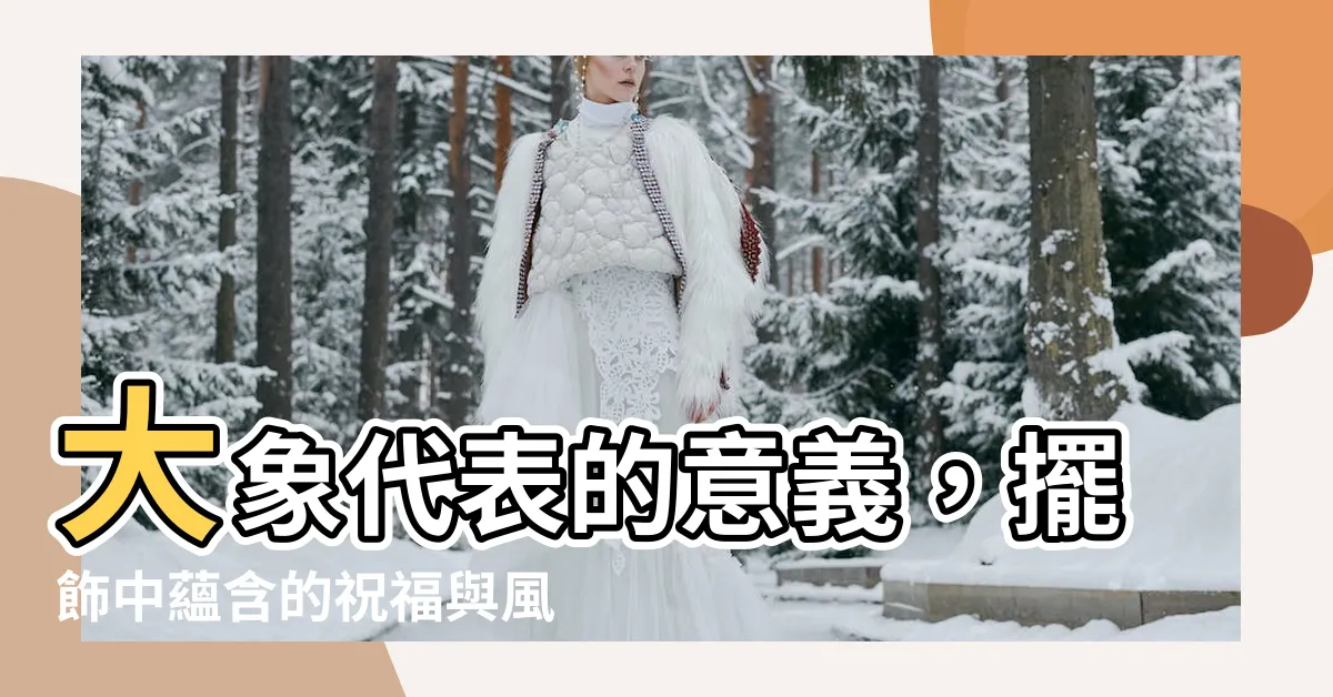 【大象代表的意義】大象代表的意義，擺飾中藴含的祝福與風水秘訣