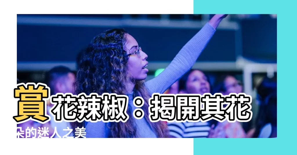 【花辣椒】賞花辣椒:揭開其花朵的迷人之美