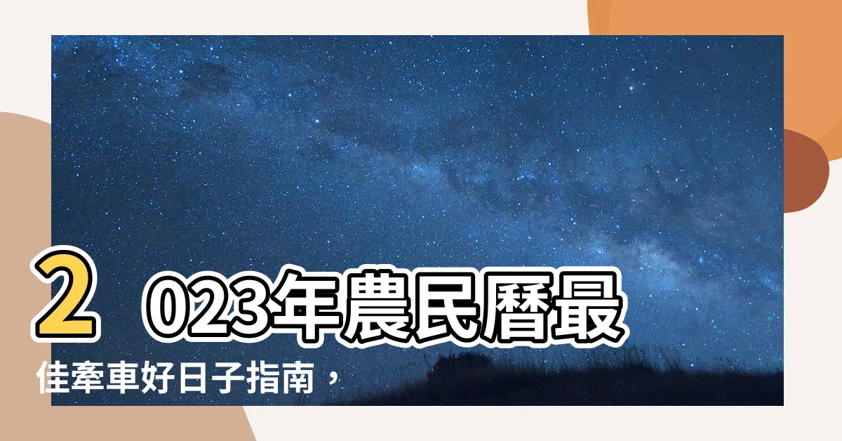 【農民曆 2023牽車好日子】2023年農民曆最佳牽車好日子指南，助你出行順遂！
