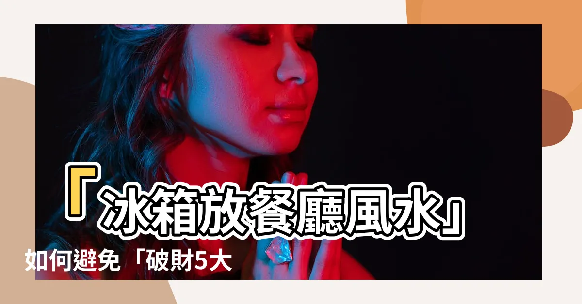 【冰箱放餐廳風水】「冰箱放餐廳風水」如何避免「破財5大忌」，專家傳授寶貴經驗