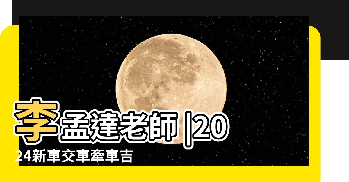 【交車 農民曆】李孟達老師 |2024新車交車牽車吉日入手 |新增至農曆2月 |