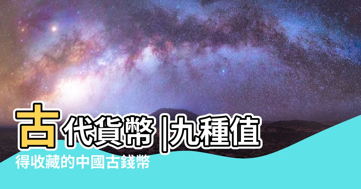 【古代錢幣】古代貨幣 |九種值得收藏的中國古錢幣 |古代金屬的鑄幣以及它們的衍生物 |