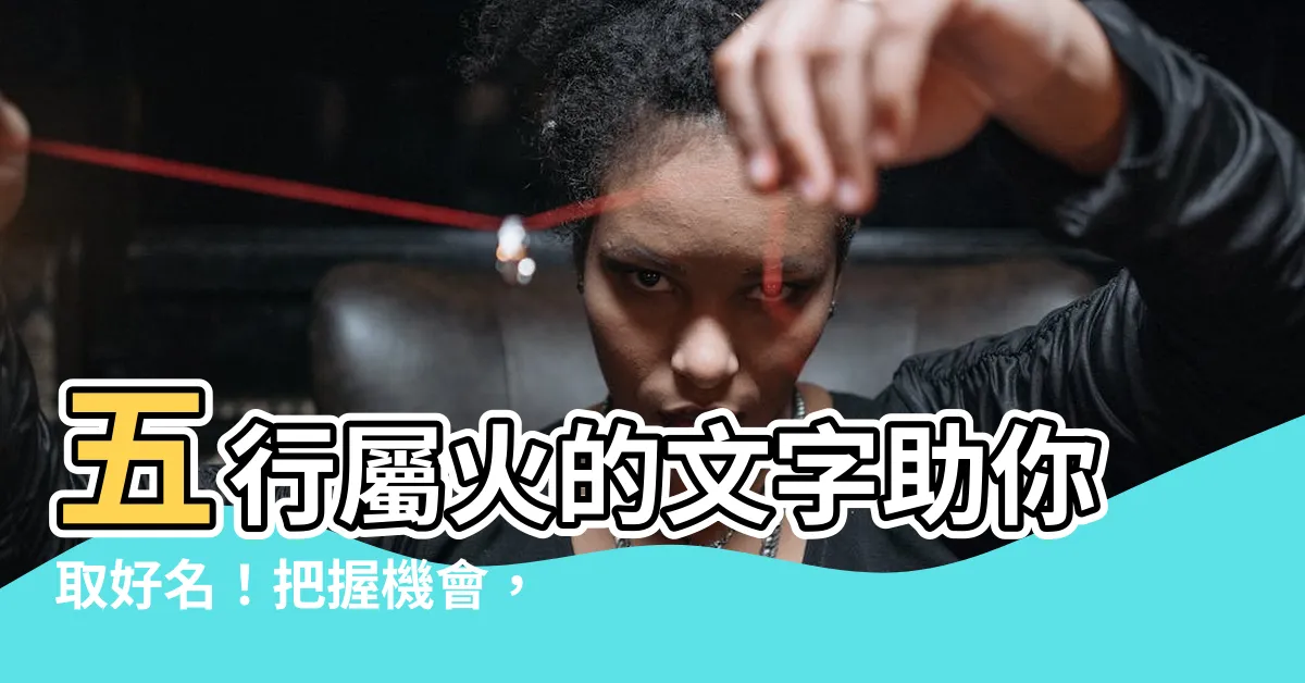 【五行屬火的繁體字】五行屬火的文字助你取好名！把握機會，開啟人生騰達之路