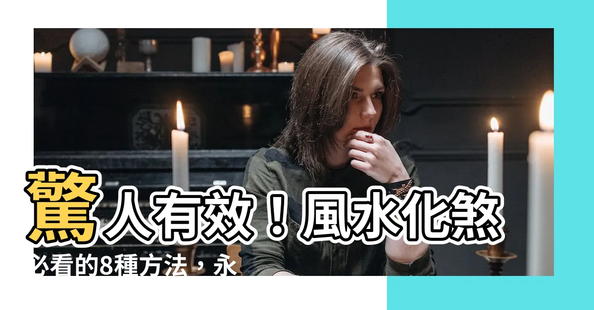 【風水化煞】驚人有效！風水化煞必看的8種方法，永遠擺脱惡運影響