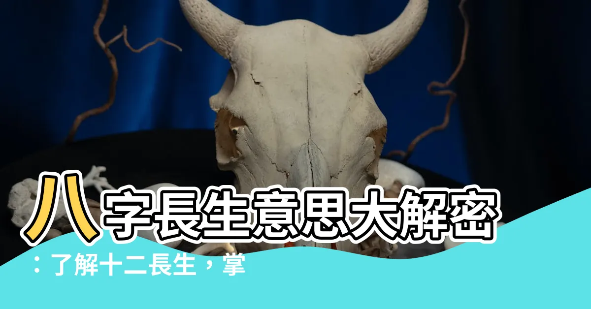 【八字長生意思】八字長生意思大解密：瞭解十二長生，掌握你的運勢人生！