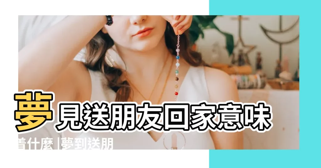 夢見送朋友回家意味着什麼 |夢到送朋友離開預示着什麼 |夢到送朋友離開意味着什麼 |【周公解夢 送朋友走】