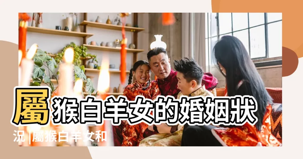 屬猴白羊女的婚姻狀況 |屬猴白羊女和什麼最配 |對待感情是怎麼樣的 |【屬猴白羊座女的婚姻】