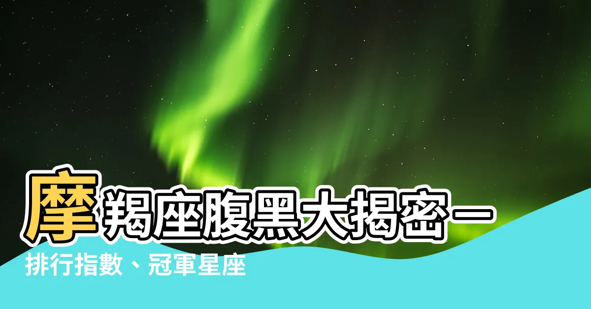 【摩羯座腹黑】摩羯座腹黑大揭密－排行指數、冠軍星座、笑面虎曝光
