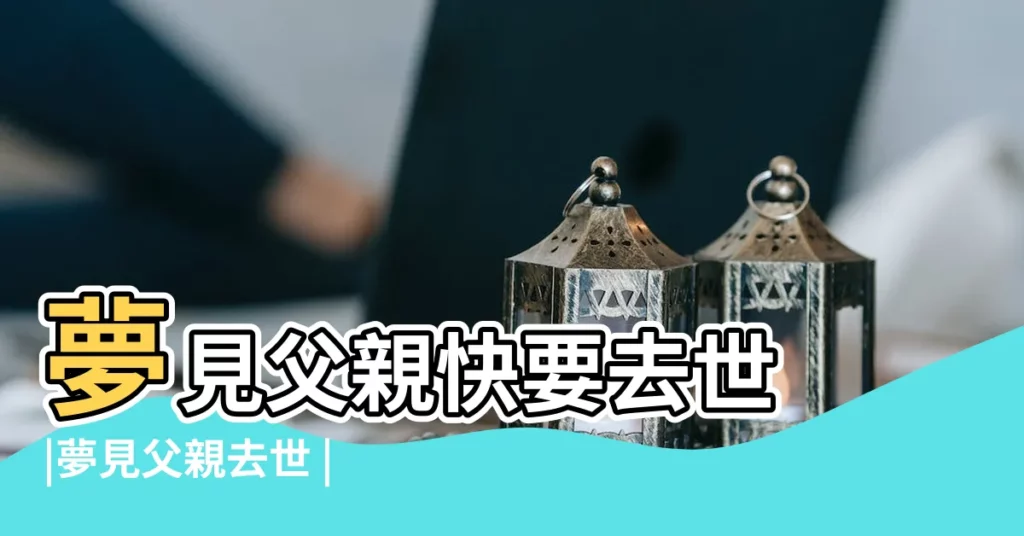 夢見父親快要去世 |夢見父親去世 |預示着什麼 |【做夢父親去打水攔住了他】