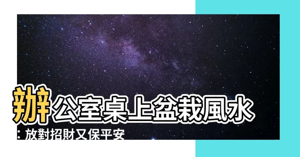 【辦公室桌上盆栽風水】辦公室桌上盆栽風水：放對招財又保平安