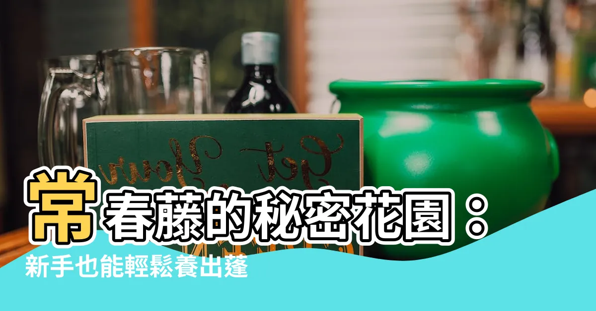 【常春藤植物照顧】常春藤的秘密花園：新手也能輕鬆養出蓬勃綠意