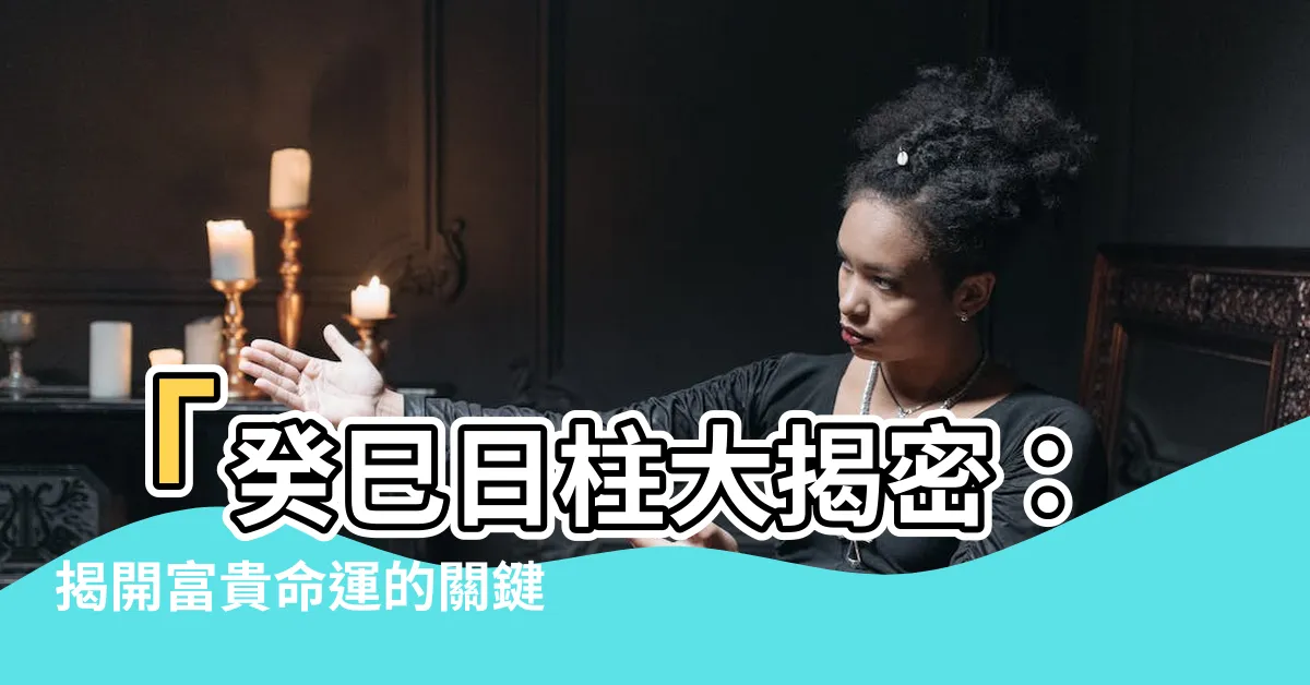 【癸巳日柱】「癸巳日柱大揭密：揭開富貴命運的關鍵！」