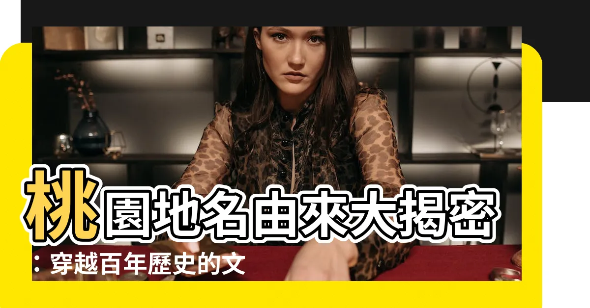 【桃園地名的由來】桃園地名由來大揭密:穿越百年歷史的文化脈絡
