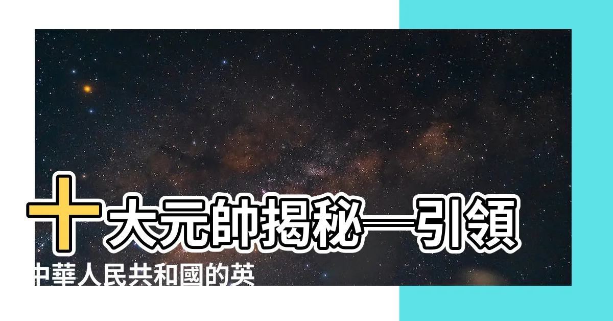 【十大元帥】十大元帥揭秘─引領中華人民共和國的英雄中的頂尖人物