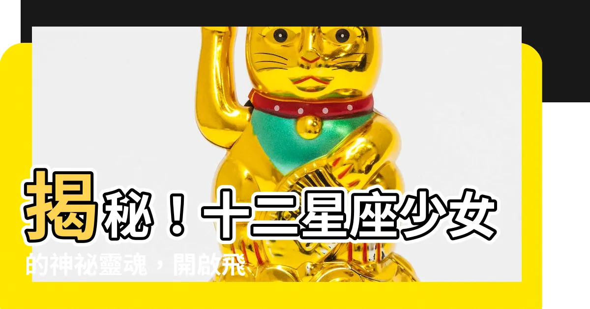 【十二星座少女】揭秘！十二星座少女的神秘靈魂，開啟飛天築夢之旅